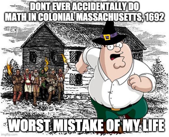 The Crucible | DONT EVER ACCIDENTALLY DO MATH IN COLONIAL MASSACHUSETTS, 1692; WORST MISTAKE OF MY LIFE | image tagged in historical meme | made w/ Imgflip meme maker
