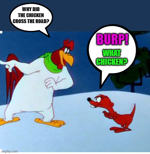 chicken joke | WHY DID THE CHICKEN CROSS THE ROAD? BURP! WHAT CHICKEN? | image tagged in foghorn leghorn,weisel | made w/ Imgflip meme maker