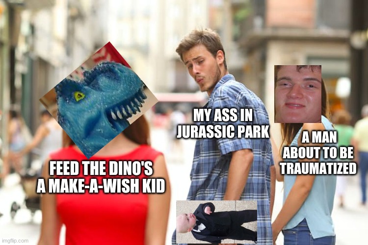 Distracted Boyfriend | MY ASS IN JURASSIC PARK; A MAN ABOUT TO BE TRAUMATIZED; FEED THE DINO'S A MAKE-A-WISH KID | image tagged in memes,distracted boyfriend | made w/ Imgflip meme maker