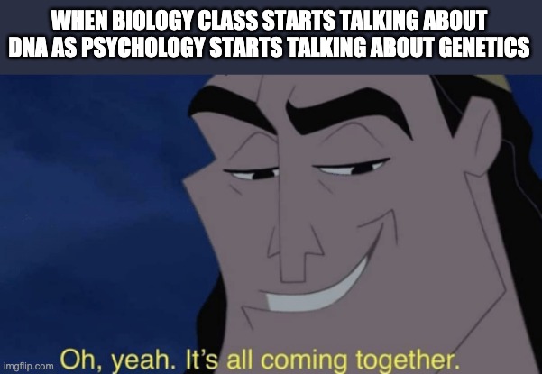 2010 Quality Meme Alert | WHEN BIOLOGY CLASS STARTS TALKING ABOUT DNA AS PSYCHOLOGY STARTS TALKING ABOUT GENETICS | image tagged in it's all coming together,college,biology,school,psychology,memes | made w/ Imgflip meme maker