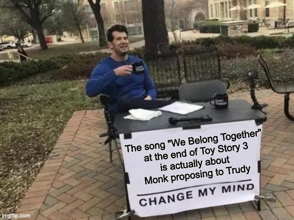 Change My Mind |  The song "We Belong Together"
 at the end of Toy Story 3
is actually about 
Monk proposing to Trudy | image tagged in change my mind,randy newman,monk,toy story 3,adrian monk,funny memes | made w/ Imgflip meme maker