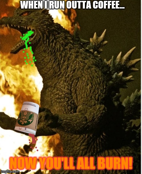 Coffee time | WHEN I RUN OUTTA COFFEE... NOW YOU'LL ALL BURN! | image tagged in coffee addict,godzilla,starbucks | made w/ Imgflip meme maker