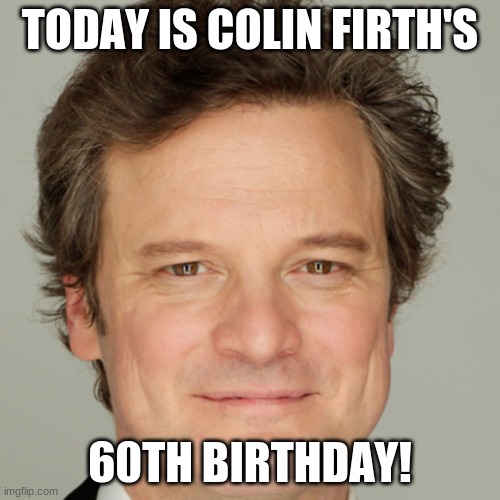 Happy Birthday Colin Firth! | TODAY IS COLIN FIRTH'S; 60TH BIRTHDAY! | image tagged in colin firth,memes,happy birthday,celebrity birthdays,birthday,mark darcy | made w/ Imgflip meme maker