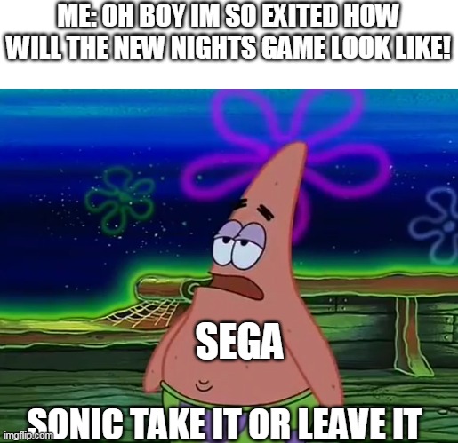 sega sonic | ME: OH BOY IM SO EXITED HOW WILL THE NEW NIGHTS GAME LOOK LIKE! SEGA; SONIC TAKE IT OR LEAVE IT | image tagged in patrick star take it or leave,sega,memes,funny,sonic the hedgehog | made w/ Imgflip meme maker