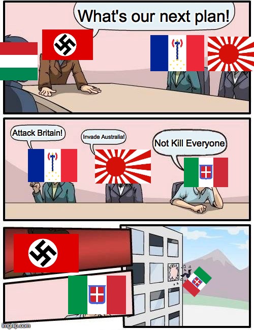 Axis Meeting | What's our next plan! Attack Britain! Invade Australia! Not Kill Everyone | image tagged in memes,boardroom meeting suggestion | made w/ Imgflip meme maker