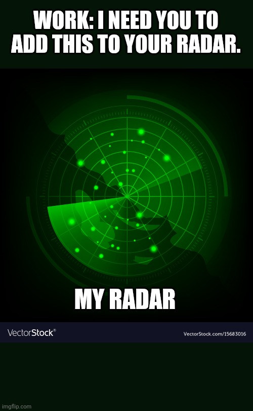 Full radar | WORK: I NEED YOU TO ADD THIS TO YOUR RADAR. MY RADAR | image tagged in work,busy,radar | made w/ Imgflip meme maker