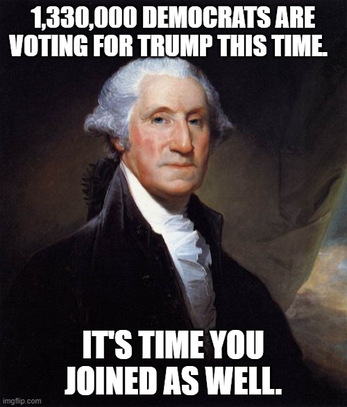 George Washington Meme | 1,330,000 DEMOCRATS ARE VOTING FOR TRUMP THIS TIME. IT'S TIME YOU JOINED AS WELL. | image tagged in memes,george washington | made w/ Imgflip meme maker