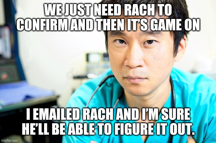 WE JUST NEED RACH TO CONFIRM AND THEN IT’S GAME ON; I EMAILED RACH AND I’M SURE HE’LL BE ABLE TO FIGURE IT OUT. | made w/ Imgflip meme maker