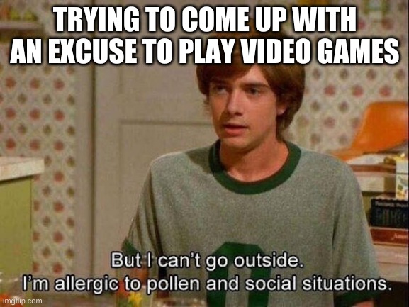 excuses | TRYING TO COME UP WITH AN EXCUSE TO PLAY VIDEO GAMES | image tagged in funny memes | made w/ Imgflip meme maker