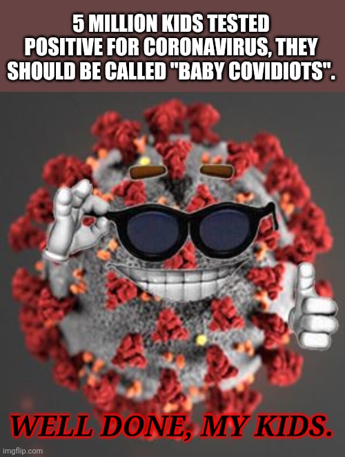 ..... | 5 MILLION KIDS TESTED POSITIVE FOR CORONAVIRUS, THEY SHOULD BE CALLED "BABY COVIDIOTS". WELL DONE, MY KIDS. | image tagged in coronavirus,covid-19,memes,funny not funny,covidiots,school | made w/ Imgflip meme maker
