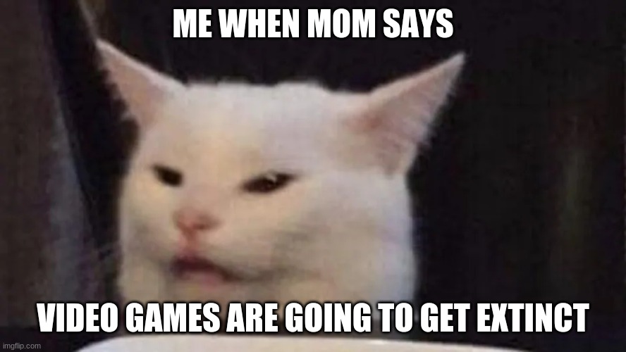 there not? i think anyways.... | ME WHEN MOM SAYS; VIDEO GAMES ARE GOING TO GET EXTINCT | image tagged in meow,video games | made w/ Imgflip meme maker