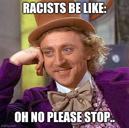 Creepy Condescending Wonka Meme | RACISTS BE LIKE: OH NO PLEASE STOP.. | image tagged in memes,creepy condescending wonka | made w/ Imgflip meme maker
