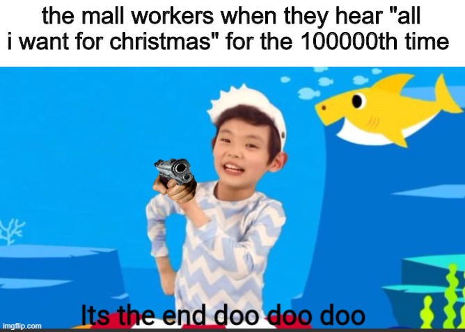 Chistmas meme in sepmtember, no shush | the mall workers when they hear "all i want for christmas" for the 100000th time | image tagged in its the end doo doo doo,christmas,baby shark,gun | made w/ Imgflip meme maker