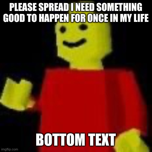 Lego in pain | PLEASE SPREAD I NEED SOMETHING GOOD TO HAPPEN FOR ONCE IN MY LIFE; BOTTOM TEXT | image tagged in lego in pain | made w/ Imgflip meme maker