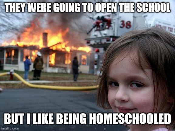 School disaster | THEY WERE GOING TO OPEN THE SCHOOL; BUT I LIKE BEING HOMESCHOOLED | image tagged in memes,disaster girl,homeschool,homeschooled,school | made w/ Imgflip meme maker