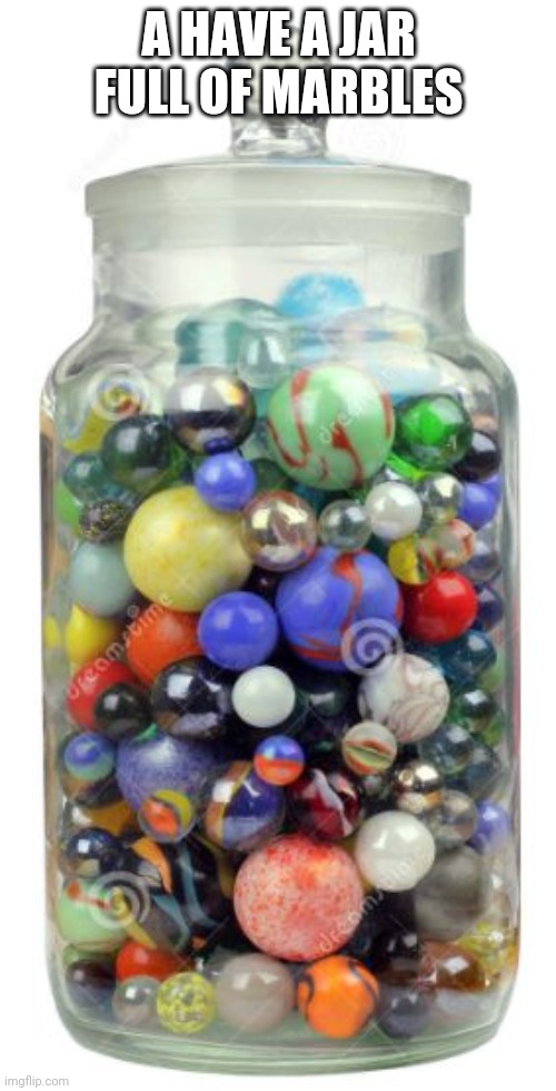 jar of marbles | A HAVE A JAR FULL OF MARBLES | image tagged in jar of marbles | made w/ Imgflip meme maker