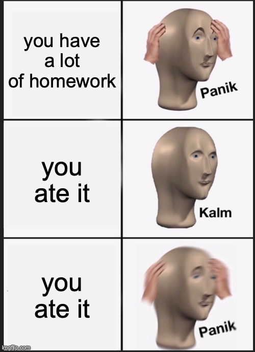 Panik Kalm Panik Meme | you have a lot of homework; you ate it; you ate it | image tagged in memes,panik kalm panik | made w/ Imgflip meme maker