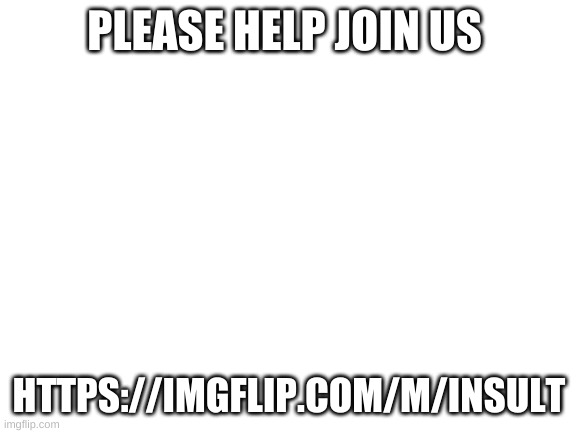 https://imgflip.com/m/insult | PLEASE HELP JOIN US; HTTPS://IMGFLIP.COM/M/INSULT | image tagged in blank white template | made w/ Imgflip meme maker