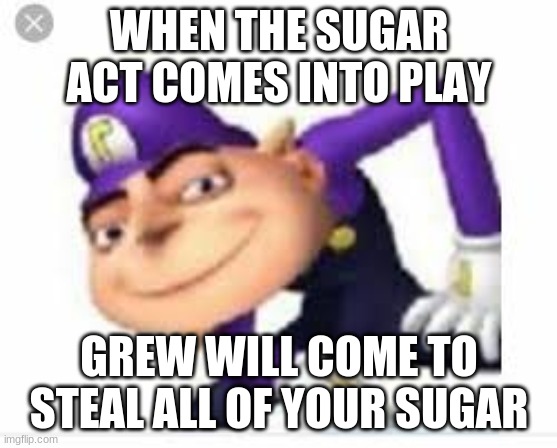 This was also for school | WHEN THE SUGAR ACT COMES INTO PLAY; GREW WILL COME TO STEAL ALL OF YOUR SUGAR | image tagged in memes,school | made w/ Imgflip meme maker