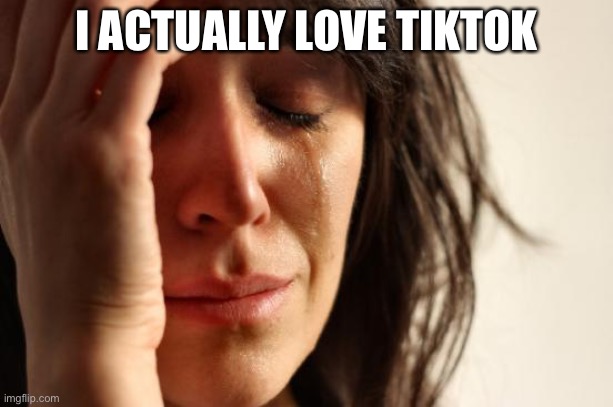 I actually do | I ACTUALLY LOVE TIKTOK | image tagged in memes,first world problems,tiktok | made w/ Imgflip meme maker