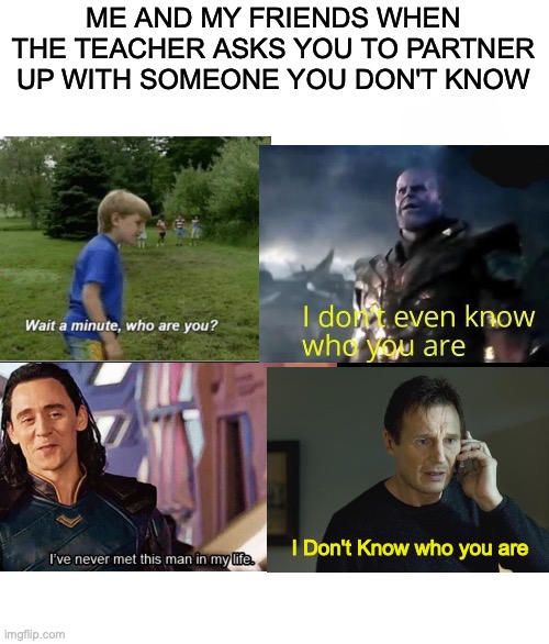 Who are you? | ME AND MY FRIENDS WHEN THE TEACHER ASKS YOU TO PARTNER UP WITH SOMEONE YOU DON'T KNOW; I Don't Know who you are | image tagged in memes,blank starter pack | made w/ Imgflip meme maker