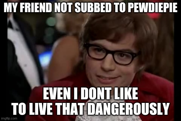 Not subbed | MY FRIEND NOT SUBBED TO PEWDIEPIE; EVEN I DONT LIKE TO LIVE THAT DANGEROUSLY | image tagged in memes,i too like to live dangerously | made w/ Imgflip meme maker