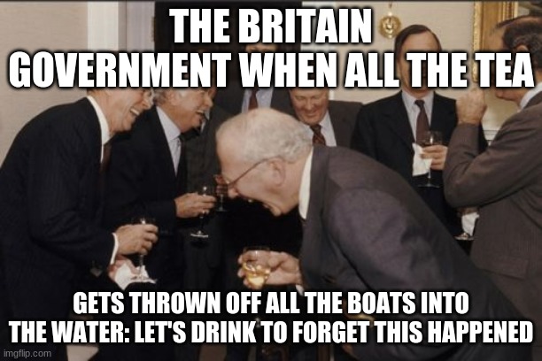 This was for school | THE BRITAIN GOVERNMENT WHEN ALL THE TEA; GETS THROWN OFF ALL THE BOATS INTO THE WATER: LET'S DRINK TO FORGET THIS HAPPENED | image tagged in memes,laughing men in suits | made w/ Imgflip meme maker