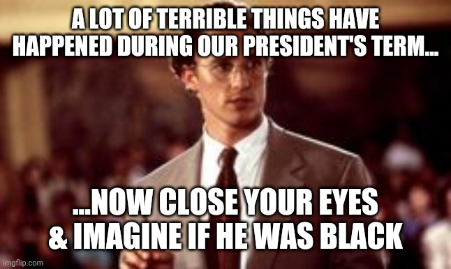 A LOT OF TERRIBLE THINGS HAVE HAPPENED DURING OUR PRESIDENT'S TERM... ...NOW CLOSE YOUR EYES & IMAGINE IF HE WAS BLACK | image tagged in political meme,dump trump | made w/ Imgflip meme maker