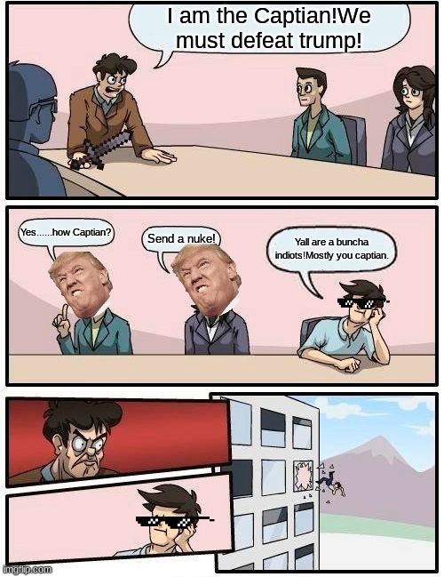 Boardroom Meeting Suggestion | I am the Captian!We must defeat trump! Yes......how Captian? Send a nuke! Yall are a buncha indiots!Mostly you captian. | image tagged in memes,boardroom meeting suggestion | made w/ Imgflip meme maker