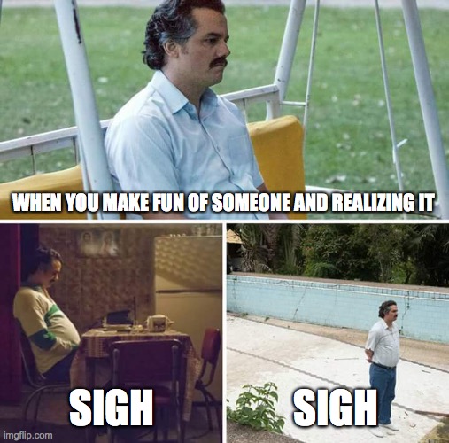 Sad Pablo Escobar | WHEN YOU MAKE FUN OF SOMEONE AND REALIZING IT; SIGH; SIGH | image tagged in memes,sad pablo escobar | made w/ Imgflip meme maker