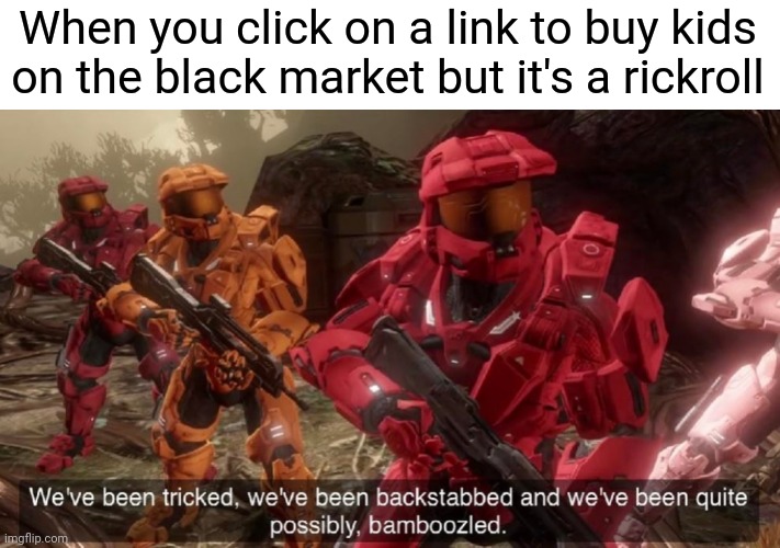 Never gonna give you up | When you click on a link to buy kids on the black market but it's a rickroll | image tagged in we've been tricked,memes | made w/ Imgflip meme maker