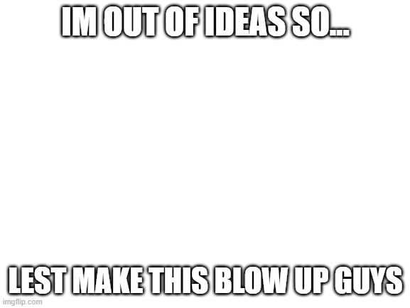 idk | IM OUT OF IDEAS SO... LEST MAKE THIS BLOW UP GUYS | image tagged in blank white template,idk | made w/ Imgflip meme maker