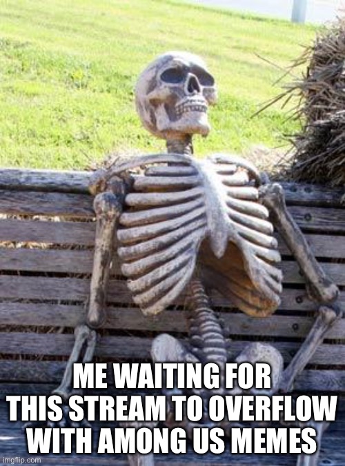 Waiting Skeleton | ME WAITING FOR THIS STREAM TO OVERFLOW WITH AMONG US MEMES | image tagged in memes,waiting skeleton | made w/ Imgflip meme maker