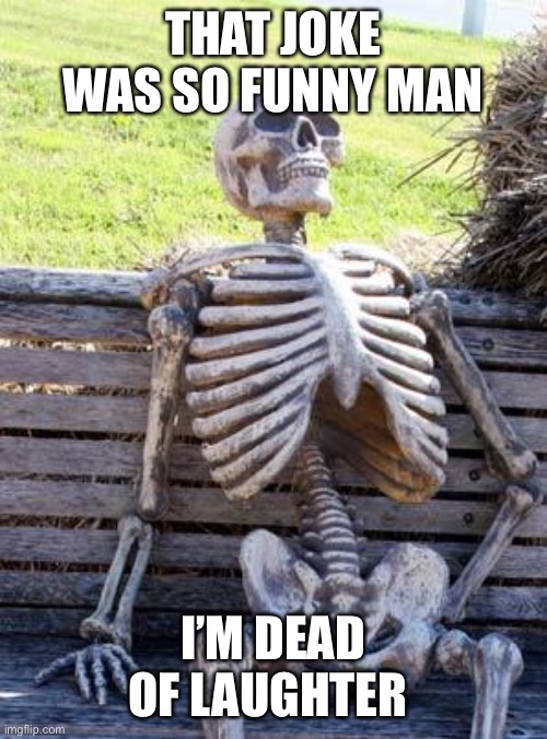 I’m dead | THAT JOKE WAS SO FUNNY MAN; I’M DEAD OF LAUGHTER | image tagged in memes,waiting skeleton | made w/ Imgflip meme maker