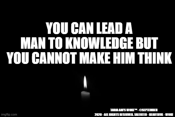 Man and His Knowledge | YOU CAN LEAD A MAN TO KNOWLEDGE BUT YOU CANNOT MAKE HIM THINK; TABIA ANI'S WOKE™ - ©SEPTEMBER 2020 - ALL RIGHTS RESERVED. TALENTED - BEAUTIFUL - WOKE | image tagged in universal knowledge | made w/ Imgflip meme maker