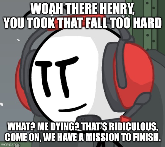 WOAH THERE HENRY, YOU TOOK THAT FALL TOO HARD; WHAT? ME DYING? THAT’S RIDICULOUS, COME ON, WE HAVE A MISSION TO FINISH. | made w/ Imgflip meme maker