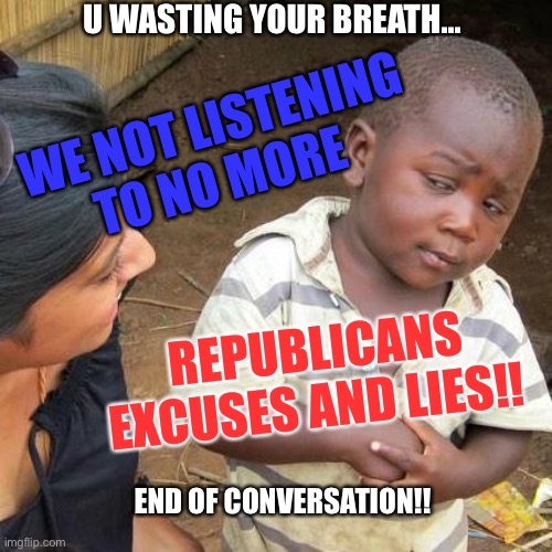 We cannot hear you | U WASTING YOUR BREATH... WE NOT LISTENING TO NO MORE; REPUBLICANS EXCUSES AND LIES!! END OF CONVERSATION!! | image tagged in memes,third world skeptical kid,trump lies,murder,genocide,white house | made w/ Imgflip meme maker