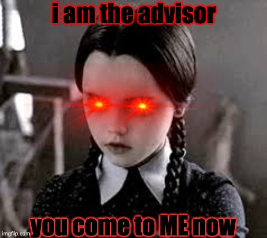 I am the Advisor | i am the advisor; you come to ME now | image tagged in advisor | made w/ Imgflip meme maker