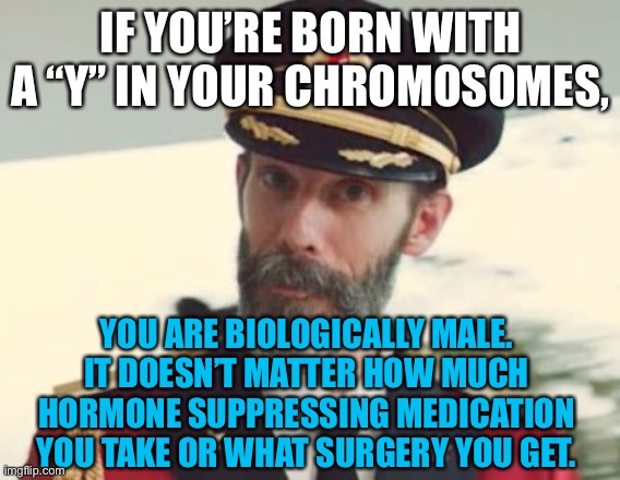 Believe in science - especially in sports | IF YOU’RE BORN WITH A “Y” IN YOUR CHROMOSOMES, YOU ARE BIOLOGICALLY MALE. IT DOESN’T MATTER HOW MUCH HORMONE SUPPRESSING MEDICATION YOU TAKE OR WHAT SURGERY YOU GET. | image tagged in captain obvious,memes,transgender,men and women,sports,science | made w/ Imgflip meme maker