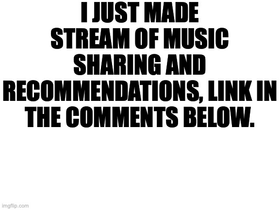 Join if You Like :D | I JUST MADE STREAM OF MUSIC SHARING AND RECOMMENDATIONS, LINK IN THE COMMENTS BELOW. | image tagged in blank white template | made w/ Imgflip meme maker