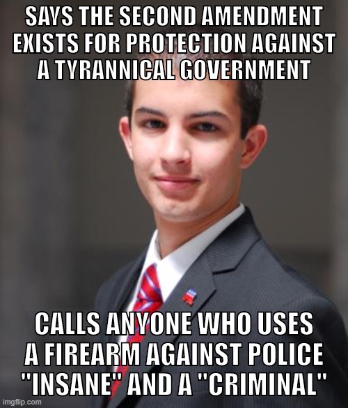 Conservative hypocrisy | SAYS THE SECOND AMENDMENT EXISTS FOR PROTECTION AGAINST
A TYRANNICAL GOVERNMENT; CALLS ANYONE WHO USES A FIREARM AGAINST POLICE "INSANE" AND A "CRIMINAL" | image tagged in college conservative,guns,second amendment,2a,police brutality,conservatives | made w/ Imgflip meme maker