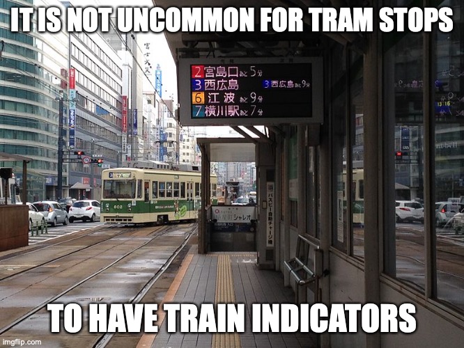 Hiroshima Tramway Indicator | IT IS NOT UNCOMMON FOR TRAM STOPS; TO HAVE TRAIN INDICATORS | image tagged in public transport,memes,tram | made w/ Imgflip meme maker