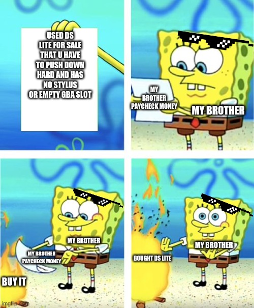 Spongebob Burning Paper | USED DS LITE FOR SALE THAT U HAVE TO PUSH DOWN HARD AND HAS NO STYLUS OR EMPTY GBA SLOT; MY BROTHER PAYCHECK MONEY; MY BROTHER; MY BROTHER; MY BROTHER; MY BROTHER PAYCHECK MONEY; BOUGHT DS LITE; BUY IT | image tagged in spongebob burning paper | made w/ Imgflip meme maker