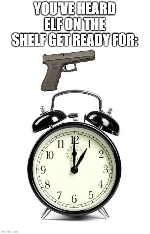 Alarm Clock | YOU'VE HEARD ELF ON THE SHELF GET READY FOR: | image tagged in memes,alarm clock,glock,you've heard elf on on the shelf | made w/ Imgflip meme maker