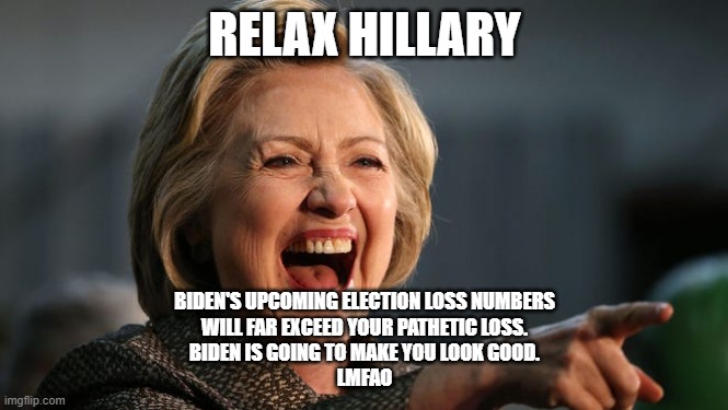 Loser Biden | RELAX HILLARY; BIDEN'S UPCOMING ELECTION LOSS NUMBERS
WILL FAR EXCEED YOUR PATHETIC LOSS.
BIDEN IS GOING TO MAKE YOU LOOK GOOD.
LMFAO | image tagged in hillary,joe biden,election 2020,trump,landslide,election | made w/ Imgflip meme maker