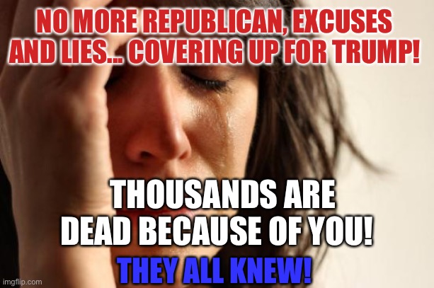 Killing Americans | NO MORE REPUBLICAN, EXCUSES AND LIES... COVERING UP FOR TRUMP! THOUSANDS ARE DEAD BECAUSE OF YOU! THEY ALL KNEW! | image tagged in memes,first world problems,genocide,weapon of mass destruction,murder | made w/ Imgflip meme maker