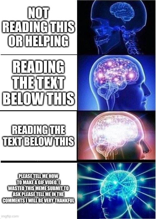 Expanding Brain | NOT READING THIS OR HELPING; READING THE TEXT BELOW THIS; READING THE TEXT BELOW THIS; PLEASE TELL ME HOW TO MAKE A GIF VIDEO. I WASTED THIS MEME SUBMIT TO ASK PLEASE TELL ME IN THE COMMENTS I WILL BE VERY THANKFUL | image tagged in memes,expanding brain | made w/ Imgflip meme maker
