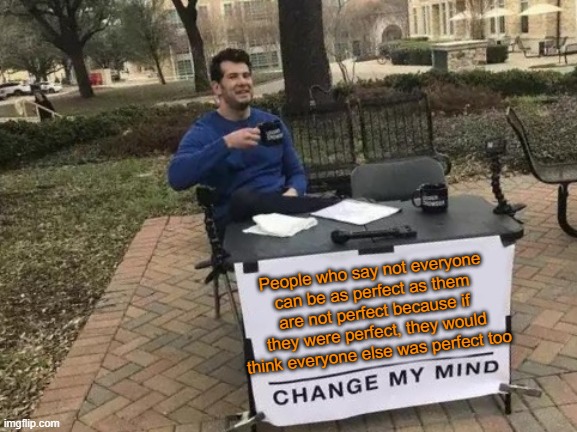 Change My Mind Meme | People who say not everyone can be as perfect as them are not perfect because if they were perfect, they would think everyone else was perfect too | image tagged in memes,change my mind | made w/ Imgflip meme maker