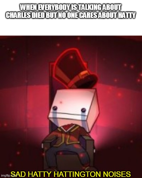 what about hatty | WHEN EVERYBODY IS TALKING ABOUT CHARLES DIED BUT NO ONE CARES ABOUT HATTY; SAD HATTY HATTINGTON NOISES | image tagged in memes,funny,henry stickmin,battleblock theater | made w/ Imgflip meme maker