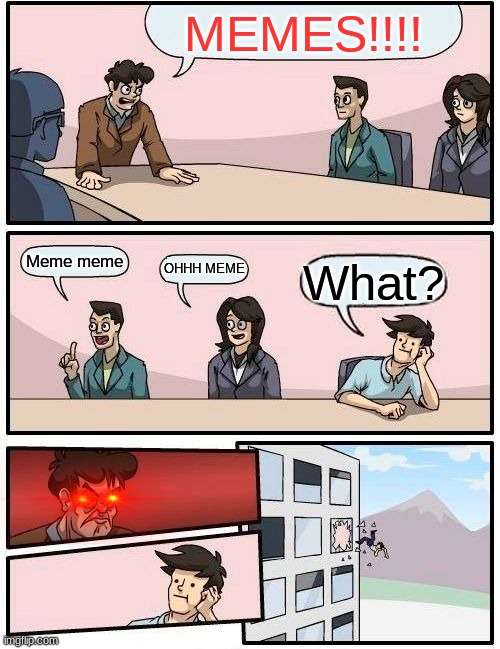 Boardroom Meeting Suggestion Meme | MEMES!!!! Meme meme; OHHH MEME; What? | image tagged in memes,boardroom meeting suggestion | made w/ Imgflip meme maker